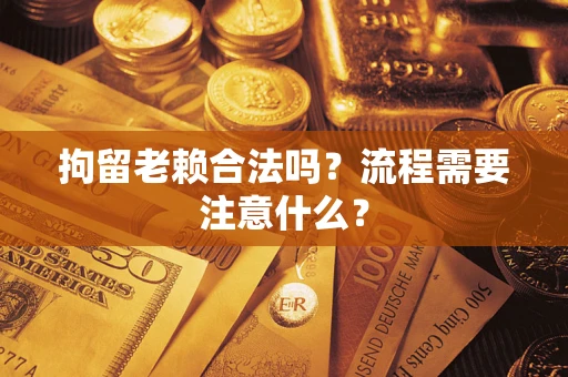 武汉拘留老赖合法吗？流程需要注意什么？