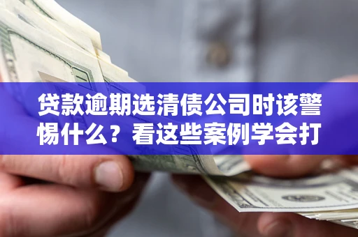 武汉贷款逾期选清债公司时该警惕什么？看这些案例学会打翻身仗