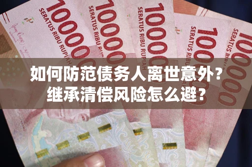 武汉如何防范债务人离世意外？继承清偿风险怎么避？