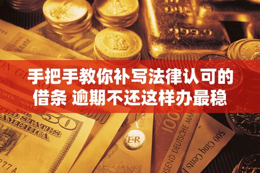 武汉手把手教你补写法律认可的借条 逾期不还这样办最稳妥