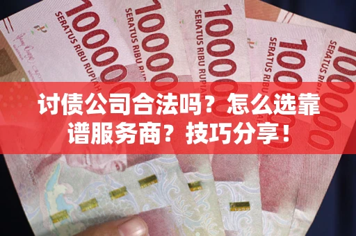 武汉讨债公司合法吗？怎么选靠谱服务商？技巧分享！