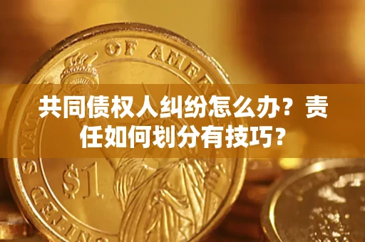 武汉共同债权人纠纷怎么办？责任如何划分有技巧？