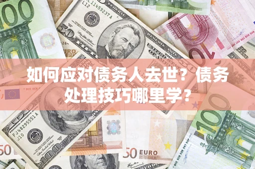 武汉如何应对债务人去世？债务处理技巧哪里学？