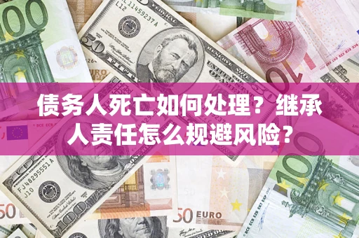 武汉债务人死亡如何处理？继承人责任怎么规避风险？