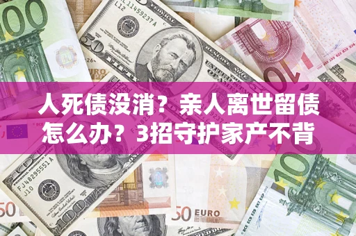 武汉人死债没消？亲人离世留债怎么办？3招守护家产不背锅