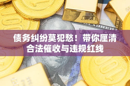 武汉债务纠纷莫犯愁！带你厘清合法催收与违规红线