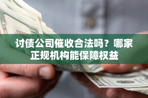 武汉讨债公司催收合法吗？哪家正规机构能保障权益