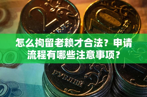 武汉怎么拘留老赖才合法？申请流程有哪些注意事项？