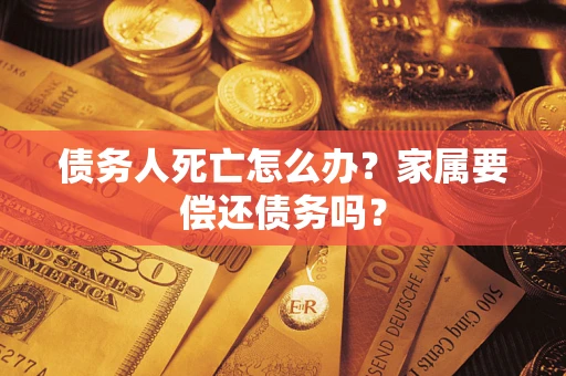武汉债务人死亡怎么办？家属要偿还债务吗？