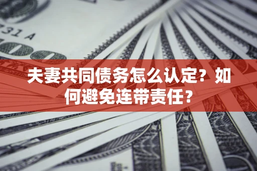 武汉夫妻共同债务怎么认定？如何避免连带责任？