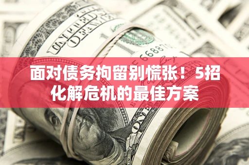 武汉面对债务拘留别慌张！5招化解危机的最佳方案