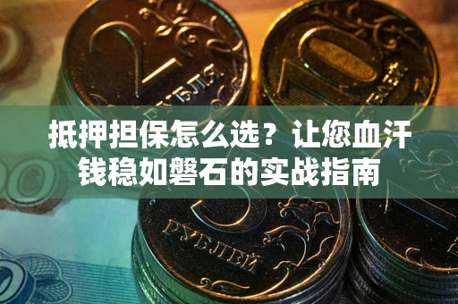 武汉抵押担保怎么选？让您血汗钱稳如磐石的实战指南