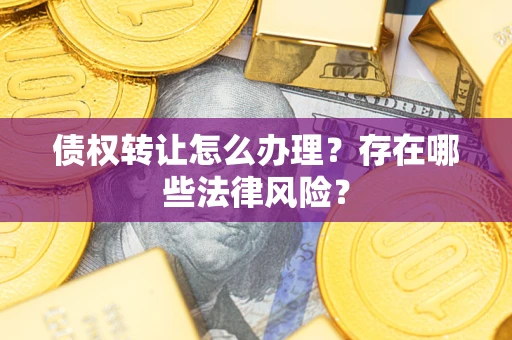 武汉债权转让怎么办理？存在哪些法律风险？