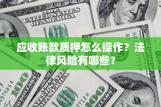 武汉应收账款质押怎么操作？法律风险有哪些？