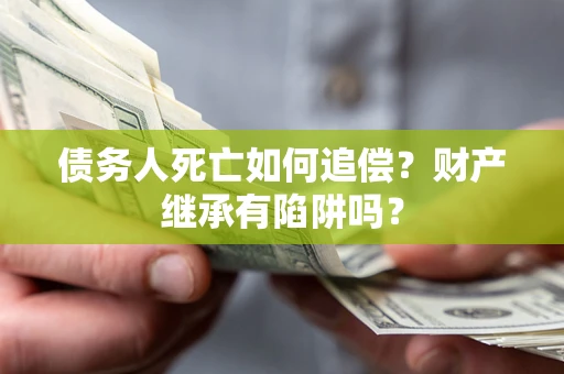 武汉债务人死亡如何追偿？财产继承有陷阱吗？