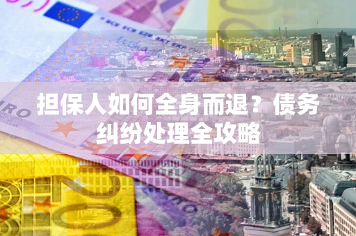 武汉担保人如何全身而退？债务纠纷处理全攻略