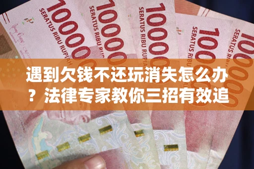 武汉遇到欠钱不还玩消失怎么办？法律专家教你三招有效追债！