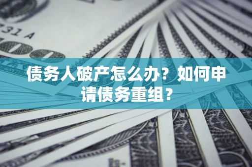 武汉债务人破产怎么办？如何申请债务重组？
