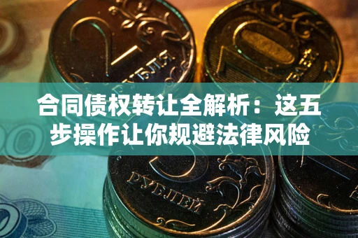 武汉合同债权转让全解析：这五步操作让你规避法律风险
