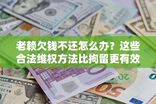 武汉老赖欠钱不还怎么办？这些合法维权方法比拘留更有效