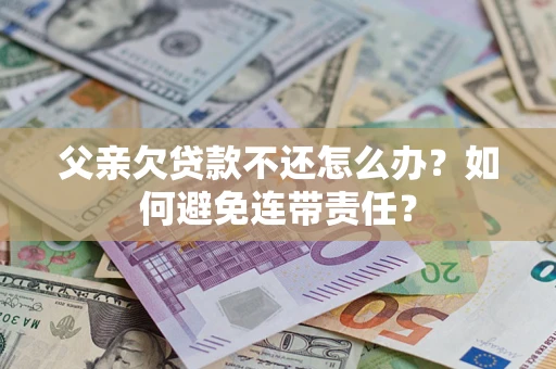 武汉父亲欠贷款不还怎么办？如何避免连带责任？