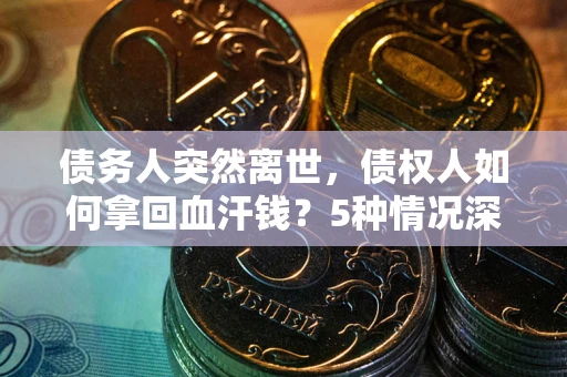 武汉债务人突然离世，债权人如何拿回血汗钱？5种情况深度解析