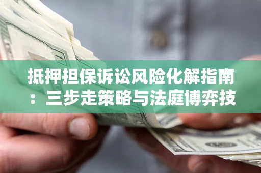 武汉抵押担保诉讼风险化解指南：三步走策略与法庭博弈技巧