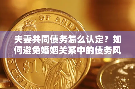 武汉夫妻共同债务怎么认定？如何避免婚姻关系中的债务风险？