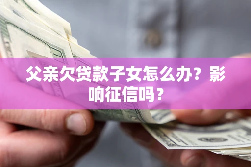 武汉父亲欠贷款子女怎么办？影响征信吗？