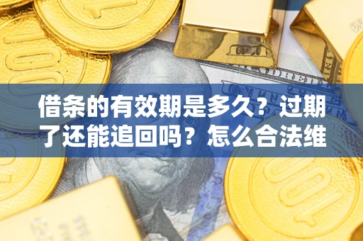 武汉借条的有效期是多久？过期了还能追回吗？怎么合法维权？