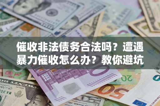 武汉催收非法债务合法吗？遭遇暴力催收怎么办？教你避坑指南！