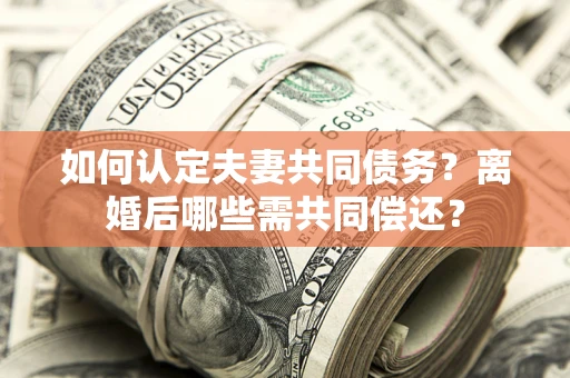 武汉如何认定夫妻共同债务？离婚后哪些需共同偿还？