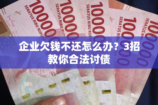 武汉企业欠钱不还怎么办？3招教你合法讨债
