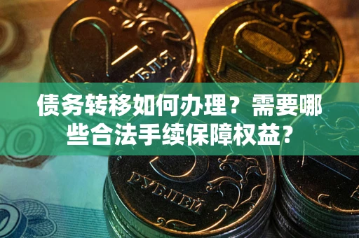 武汉债务转移如何办理？需要哪些合法手续保障权益？