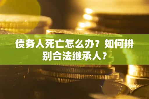 武汉债务人死亡怎么办？如何辨别合法继承人？
