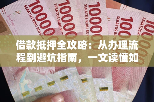 武汉借款抵押全攻略：从办理流程到避坑指南，一文读懂如何安全融资
