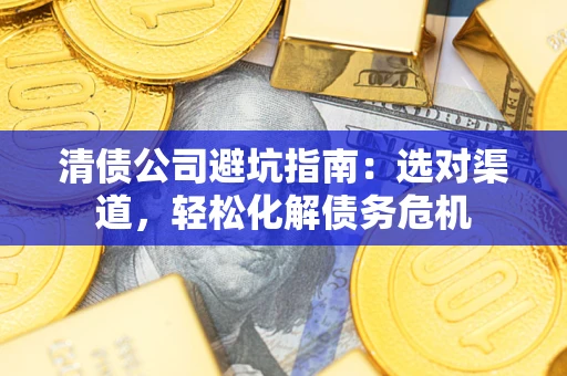 武汉清债公司避坑指南：选对渠道，轻松化解债务危机