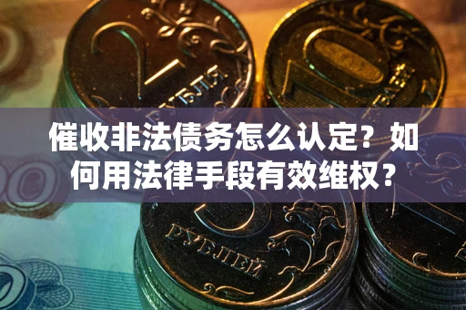 武汉催收非法债务怎么认定？如何用法律手段有效维权？