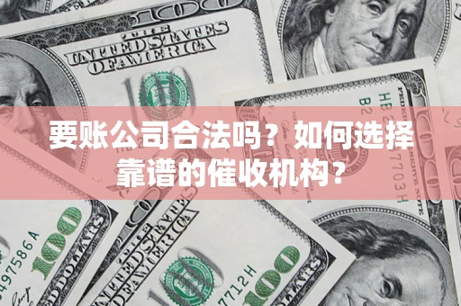 武汉要账公司合法吗？如何选择靠谱的催收机构？
