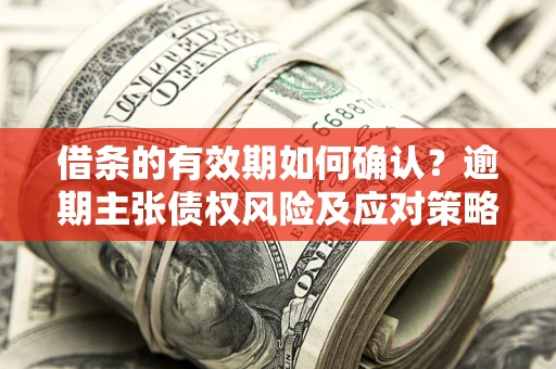 武汉借条的有效期如何确认？逾期主张债权风险及应对策略？