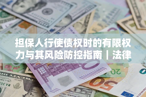 武汉担保人行使债权时的有限权力与其风险防控指南｜法律实务解析