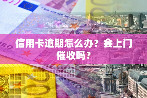武汉信用卡逾期怎么办？会上门催收吗？