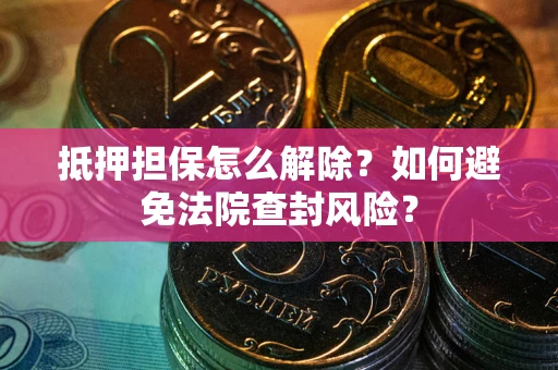 武汉抵押担保怎么解除？如何避免法院查封风险？