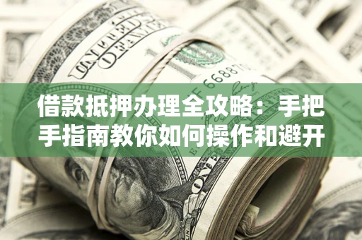 武汉借款抵押办理全攻略：手把手指南教你如何操作和避开雷区