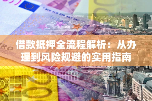武汉借款抵押全流程解析：从办理到风险规避的实用指南