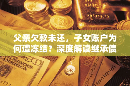 武汉父亲欠款未还，子女账户为何遭冻结？深度解读继承债务迷局