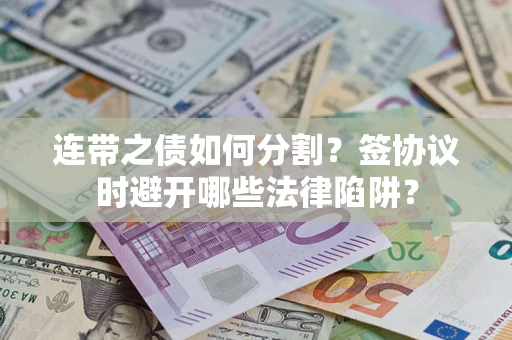 武汉连带之债如何分割？签协议时避开哪些法律陷阱？