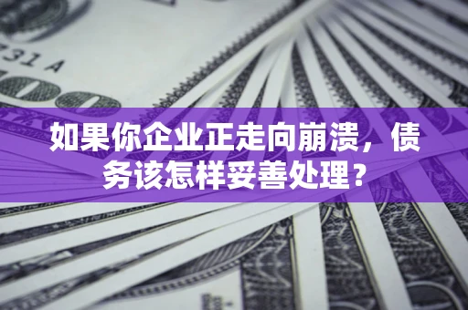 武汉如果你企业正走向崩溃，债务该怎样妥善处理？