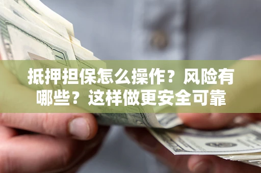 武汉抵押担保怎么操作？风险有哪些？这样做更安全可靠