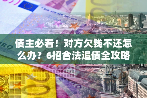 武汉债主必看！对方欠钱不还怎么办？6招合法追债全攻略